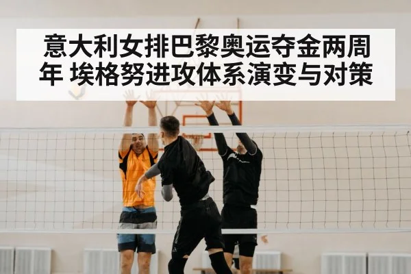 意大利女排巴黎奥运夺金两周年 埃格努进攻体系演变与对策