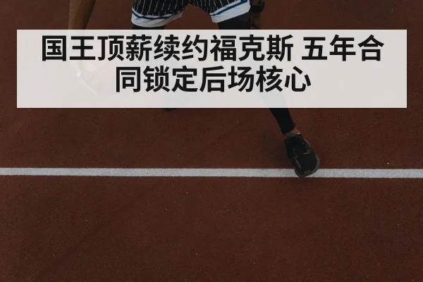 国王顶薪续约福克斯 五年合同锁定后场核心