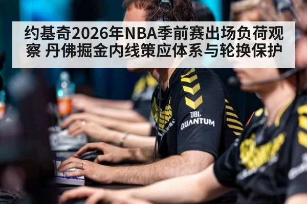 约基奇2026年NBA季前赛出场负荷观察 丹佛掘金内线策应体系与轮换保护